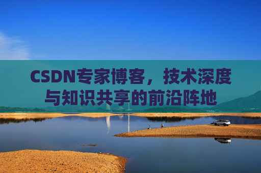 CSDN专家博客，技术深度与知识共享的前沿阵地